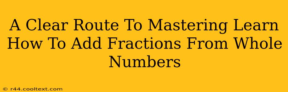 A Clear Route To Mastering Learn How To Add Fractions From Whole Numbers