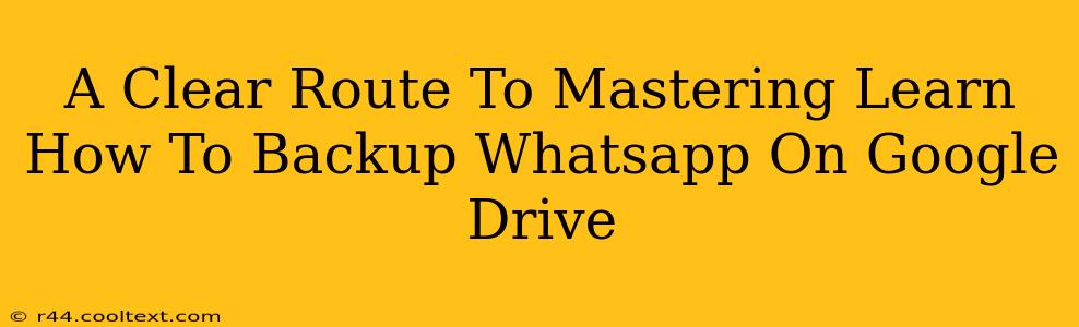 A Clear Route To Mastering Learn How To Backup Whatsapp On Google Drive