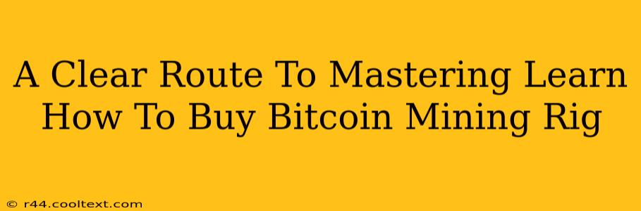 A Clear Route To Mastering Learn How To Buy Bitcoin Mining Rig