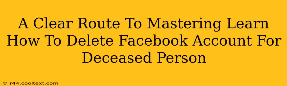 A Clear Route To Mastering Learn How To Delete Facebook Account For Deceased Person