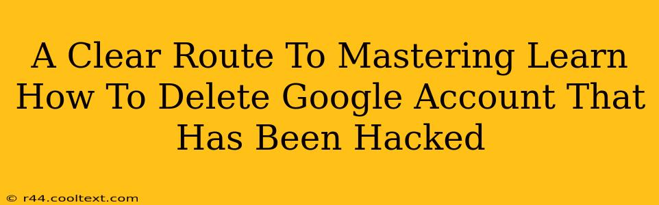 A Clear Route To Mastering Learn How To Delete Google Account That Has Been Hacked