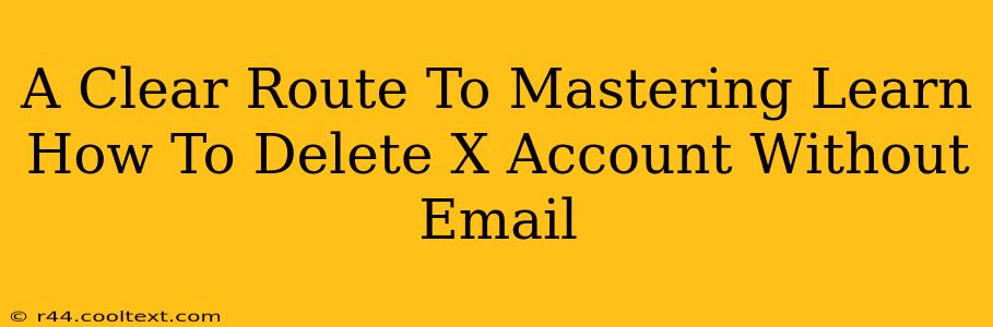 A Clear Route To Mastering Learn How To Delete X Account Without Email