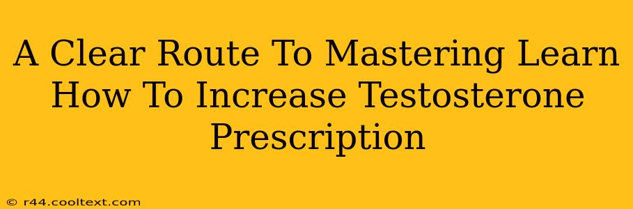 A Clear Route To Mastering Learn How To Increase Testosterone Prescription