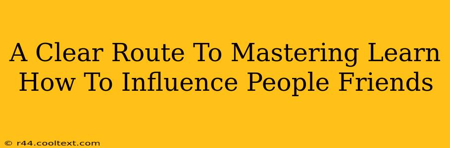 A Clear Route To Mastering Learn How To Influence People Friends