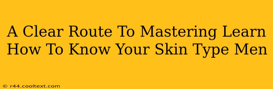 A Clear Route To Mastering Learn How To Know Your Skin Type Men