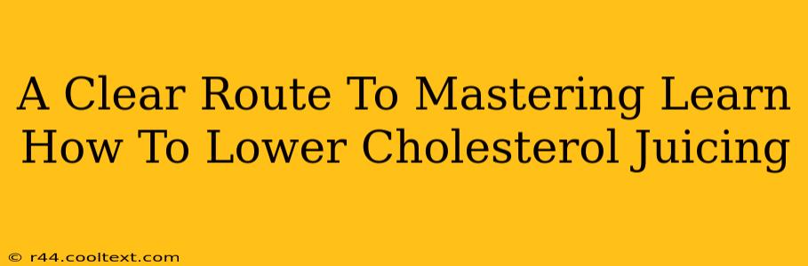 A Clear Route To Mastering Learn How To Lower Cholesterol Juicing