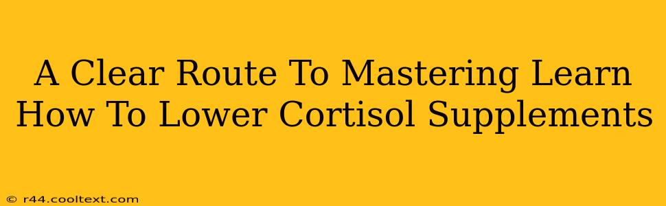 A Clear Route To Mastering Learn How To Lower Cortisol Supplements