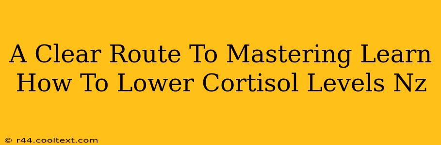 A Clear Route To Mastering Learn How To Lower Cortisol Levels Nz