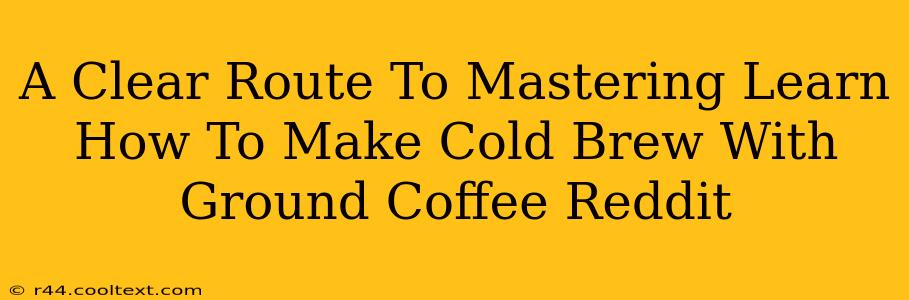 A Clear Route To Mastering Learn How To Make Cold Brew With Ground Coffee Reddit