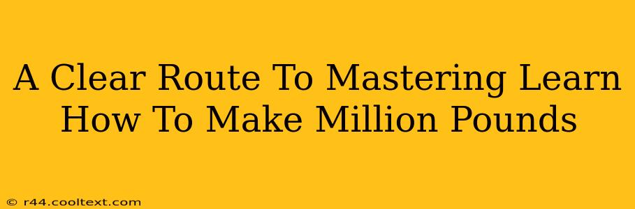 A Clear Route To Mastering Learn How To Make Million Pounds