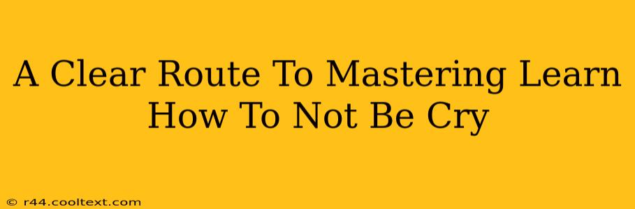 A Clear Route To Mastering Learn How To Not Be Cry