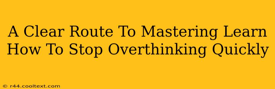 A Clear Route To Mastering Learn How To Stop Overthinking Quickly