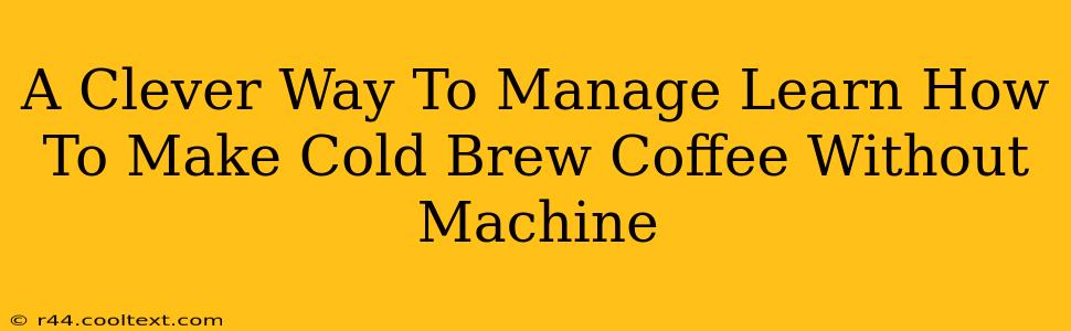 A Clever Way To Manage Learn How To Make Cold Brew Coffee Without Machine