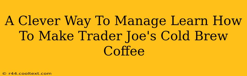 A Clever Way To Manage Learn How To Make Trader Joe's Cold Brew Coffee