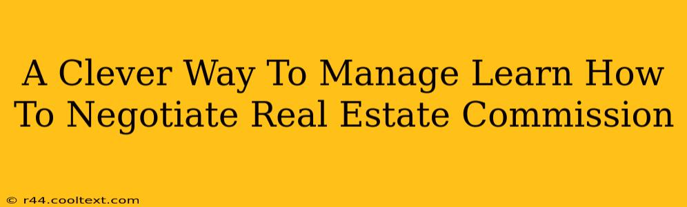 A Clever Way To Manage Learn How To Negotiate Real Estate Commission