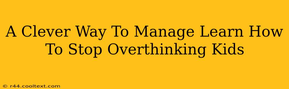 A Clever Way To Manage Learn How To Stop Overthinking Kids