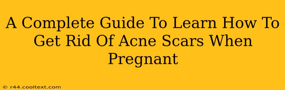 A Complete Guide To Learn How To Get Rid Of Acne Scars When Pregnant