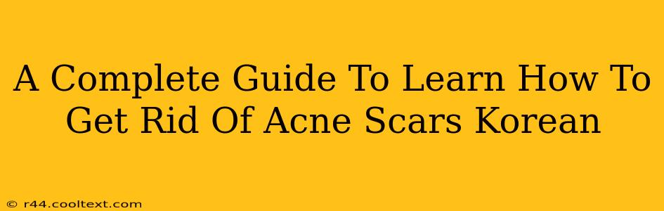 A Complete Guide To Learn How To Get Rid Of Acne Scars Korean