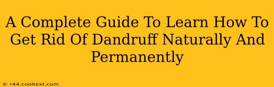 A Complete Guide To Learn How To Get Rid Of Dandruff Naturally And Permanently