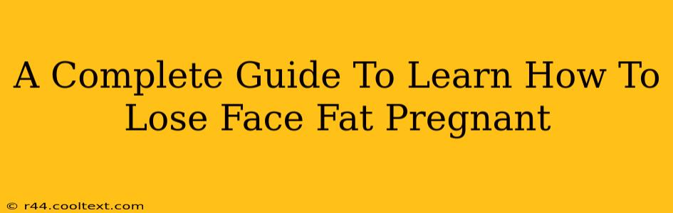 A Complete Guide To Learn How To Lose Face Fat Pregnant