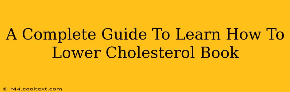 A Complete Guide To Learn How To Lower Cholesterol Book