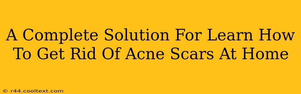 A Complete Solution For Learn How To Get Rid Of Acne Scars At Home