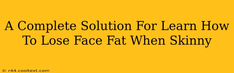 A Complete Solution For Learn How To Lose Face Fat When Skinny