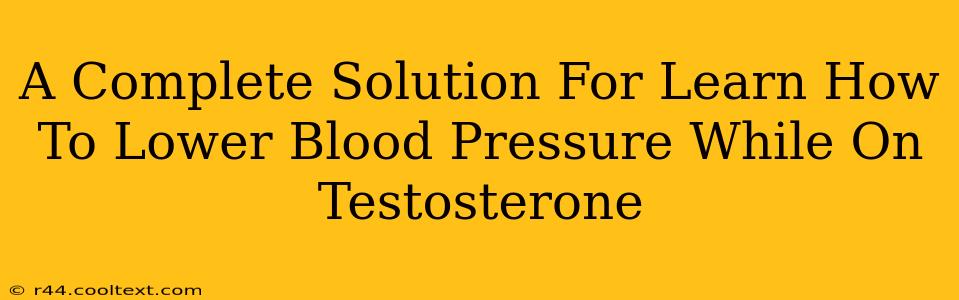 A Complete Solution For Learn How To Lower Blood Pressure While On Testosterone