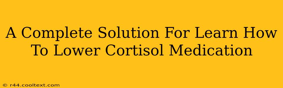 A Complete Solution For Learn How To Lower Cortisol Medication