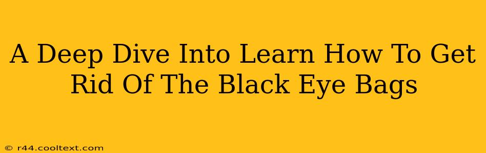 A Deep Dive Into Learn How To Get Rid Of The Black Eye Bags