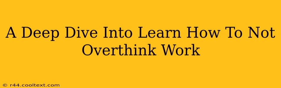 A Deep Dive Into Learn How To Not Overthink Work