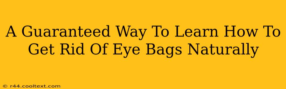 A Guaranteed Way To Learn How To Get Rid Of Eye Bags Naturally