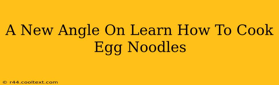 A New Angle On Learn How To Cook Egg Noodles