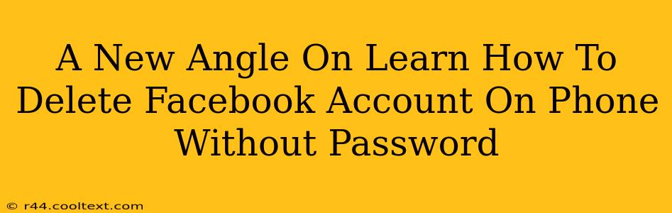 A New Angle On Learn How To Delete Facebook Account On Phone Without Password