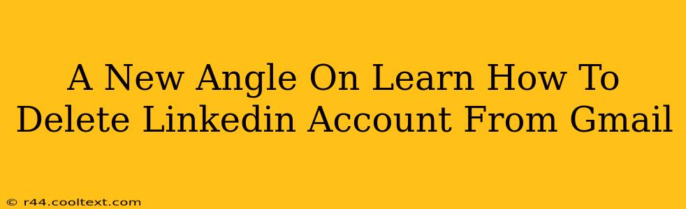 A New Angle On Learn How To Delete Linkedin Account From Gmail