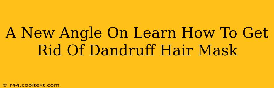 A New Angle On Learn How To Get Rid Of Dandruff Hair Mask