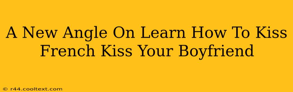 A New Angle On Learn How To Kiss French Kiss Your Boyfriend