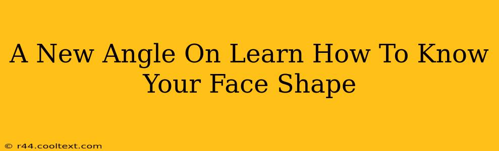 A New Angle On Learn How To Know Your Face Shape