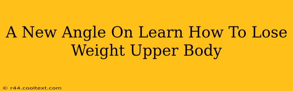 A New Angle On Learn How To Lose Weight Upper Body