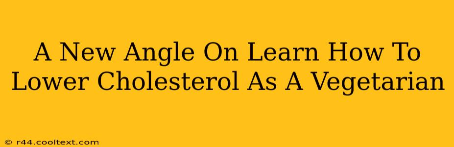 A New Angle On Learn How To Lower Cholesterol As A Vegetarian