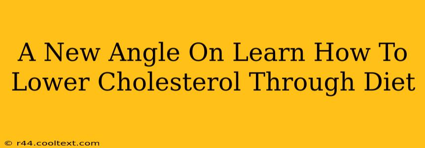 A New Angle On Learn How To Lower Cholesterol Through Diet