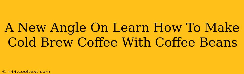 A New Angle On Learn How To Make Cold Brew Coffee With Coffee Beans