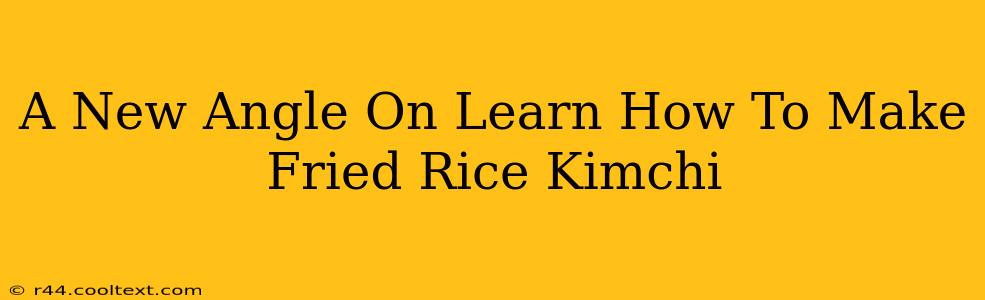 A New Angle On Learn How To Make Fried Rice Kimchi