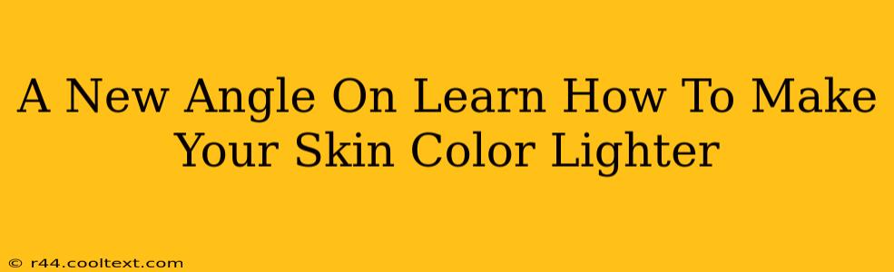 A New Angle On Learn How To Make Your Skin Color Lighter