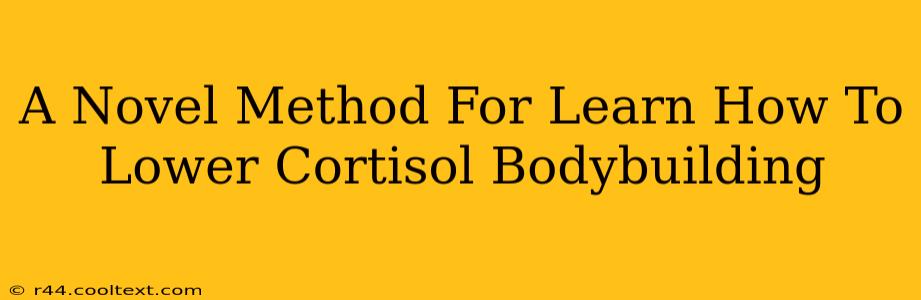 A Novel Method For Learn How To Lower Cortisol Bodybuilding