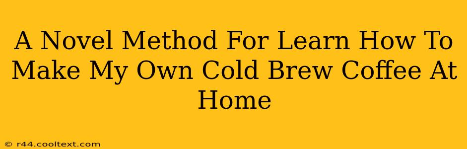 A Novel Method For Learn How To Make My Own Cold Brew Coffee At Home