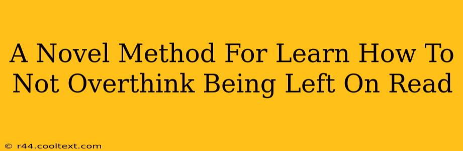 A Novel Method For Learn How To Not Overthink Being Left On Read