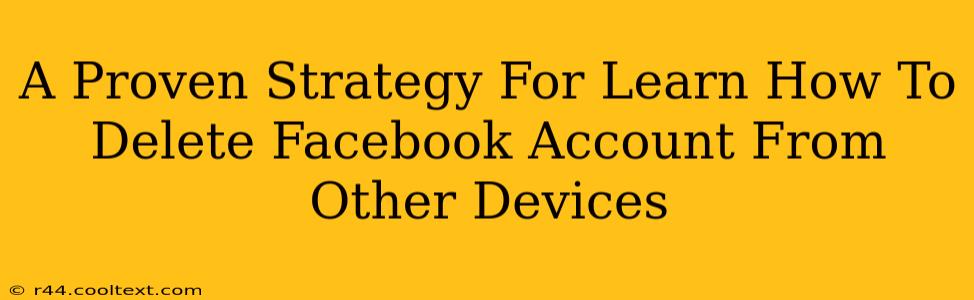 A Proven Strategy For Learn How To Delete Facebook Account From Other Devices