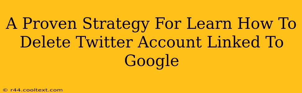 A Proven Strategy For Learn How To Delete Twitter Account Linked To Google