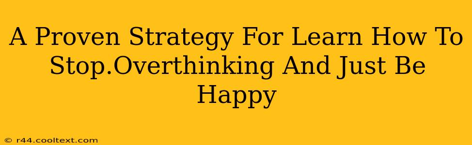 A Proven Strategy For Learn How To Stop.Overthinking And Just Be Happy